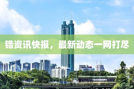 锆资讯快报，最新动态一网打尽