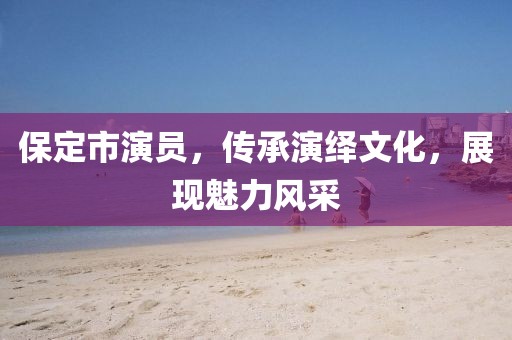 保定市演员，传承演绎文化，展现魅力风采