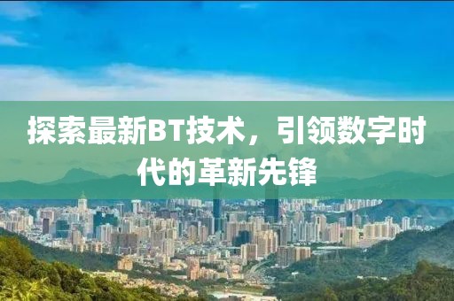 探索最新BT技术，引领数字时代的革新先锋
