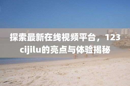 探索最新在线视频平台，123cijilu的亮点与体验揭秘