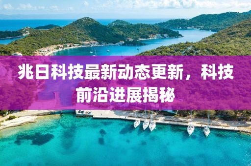 兆日科技最新动态更新，科技前沿进展揭秘