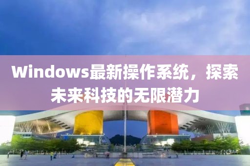 Windows最新操作系统，探索未来科技的无限潜力