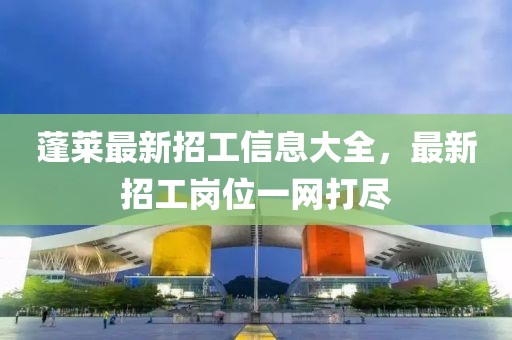 蓬莱最新招工信息大全，最新招工岗位一网打尽