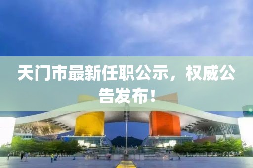 天门市最新任职公示，权威公告发布！