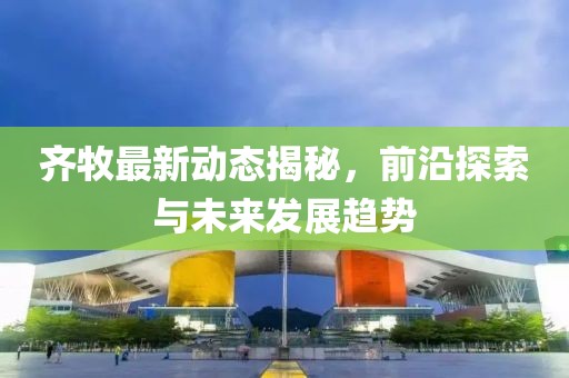 齐牧最新动态揭秘，前沿探索与未来发展趋势