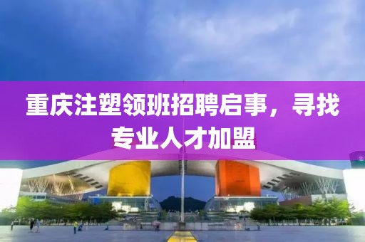 重庆注塑领班招聘启事，寻找专业人才加盟