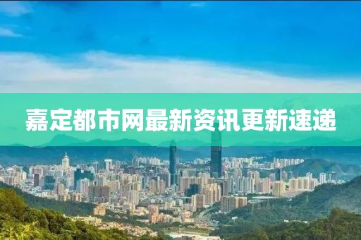 嘉定都市网最新资讯更新速递