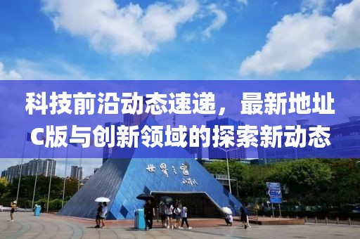 科技前沿动态速递，最新地址C版与创新领域的探索新动态