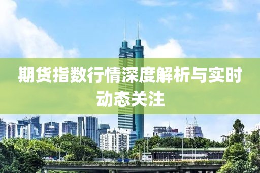 期货指数行情深度解析与实时动态关注