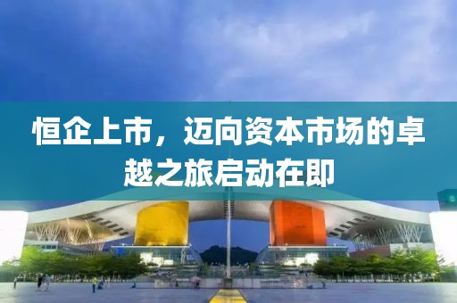 恒企上市，迈向资本市场的卓越之旅启动在即
