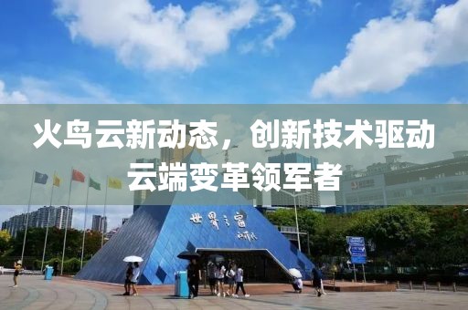 火鸟云新动态，创新技术驱动云端变革领军者