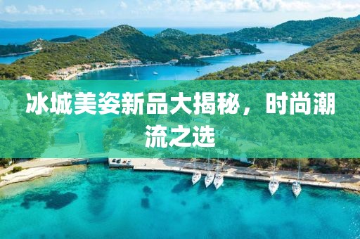 冰城美姿新品大揭秘，时尚潮流之选