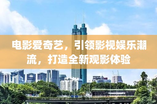 电影爱奇艺，引领影视娱乐潮流，打造全新观影体验