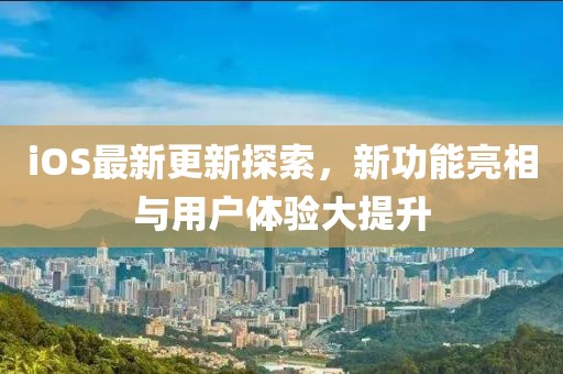 iOS最新更新探索，新功能亮相与用户体验大提升