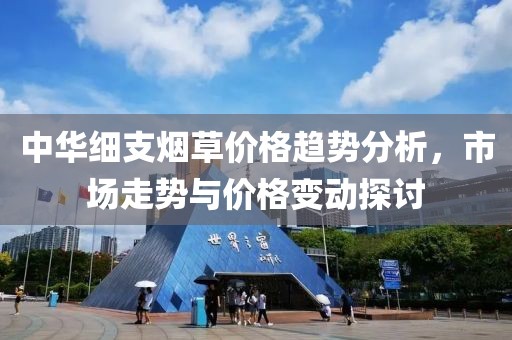 中华细支烟草价格趋势分析，市场走势与价格变动探讨