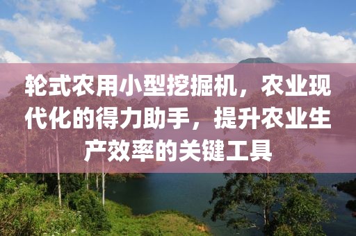 轮式农用小型挖掘机，农业现代化的得力助手，提升农业生产效率的关键工具