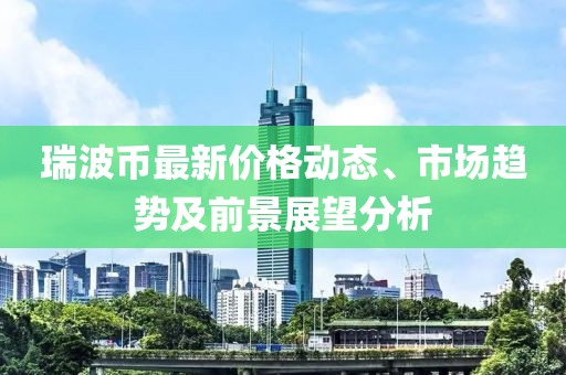 瑞波币最新价格动态、市场趋势及前景展望分析
