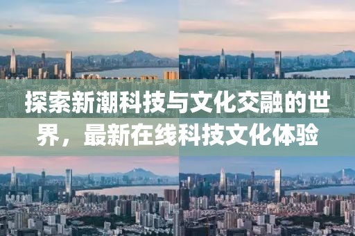 探索新潮科技与文化交融的世界，最新在线科技文化体验