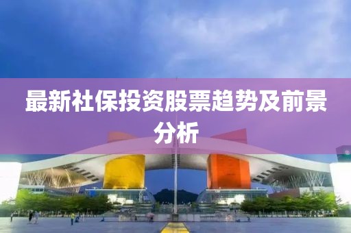 最新社保投资股票趋势及前景分析
