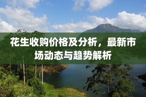 花生收购价格及分析，最新市场动态与趋势解析