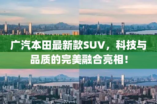 广汽本田最新款SUV，科技与品质的完美融合亮相！