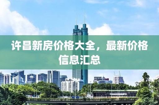 许昌新房价格大全，最新价格信息汇总