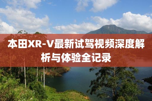 本田XR-V最新试驾视频深度解析与体验全记录
