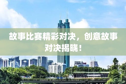 故事比赛精彩对决，创意故事对决揭晓！