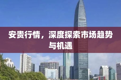 安贵行情，深度探索市场趋势与机遇
