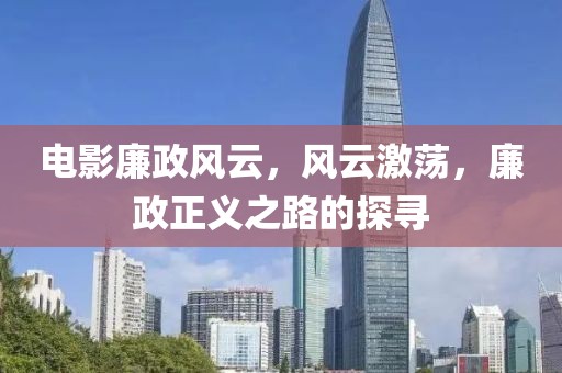 电影廉政风云，风云激荡，廉政正义之路的探寻