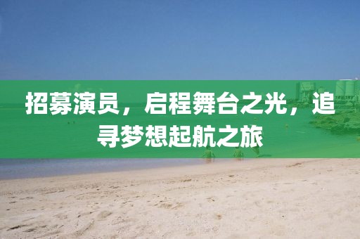 招募演员，启程舞台之光，追寻梦想起航之旅