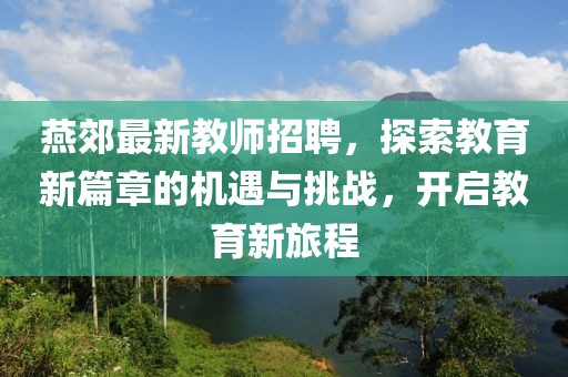燕郊最新教师招聘，探索教育新篇章的机遇与挑战，开启教育新旅程