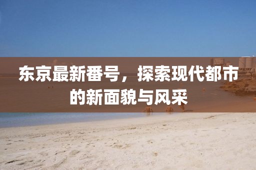 东京最新番号，探索现代都市的新面貌与风采