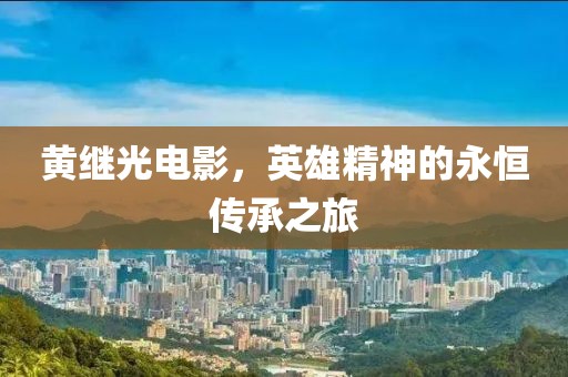 黄继光电影，英雄精神的永恒传承之旅