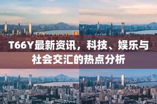 T66Y最新资讯，科技、娱乐与社会交汇的热点分析