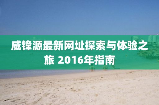 威锋源最新网址探索与体验之旅 2016年指南