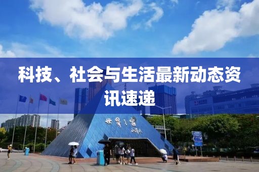 科技、社会与生活最新动态资讯速递