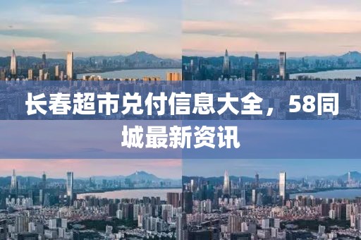 长春超市兑付信息大全，58同城最新资讯