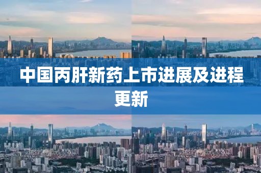 中国丙肝新药上市进展及进程更新
