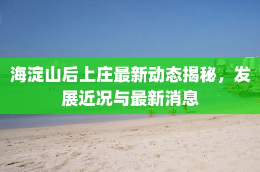 海淀山后上庄最新动态揭秘，发展近况与最新消息