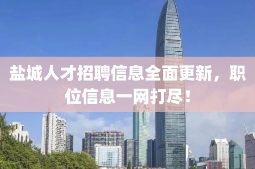 盐城人才招聘信息全面更新，职位信息一网打尽！