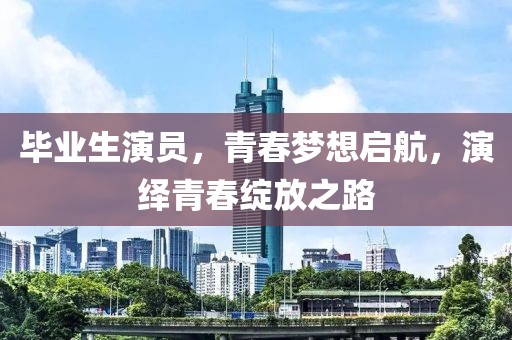 毕业生演员，青春梦想启航，演绎青春绽放之路