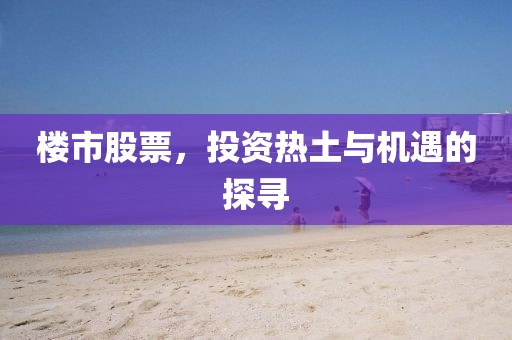 楼市股票，投资热土与机遇的探寻
