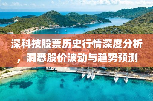 深科技股票历史行情深度分析，洞悉股价波动与趋势预测