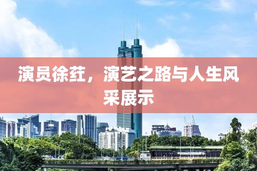 演员徐荭，演艺之路与人生风采展示