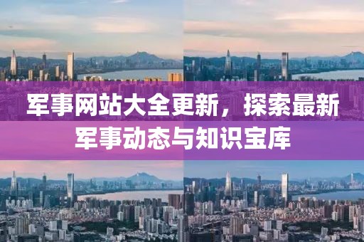 军事网站大全更新，探索最新军事动态与知识宝库