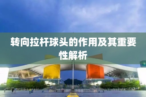 转向拉杆球头的作用及其重要性解析