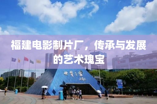 福建电影制片厂，传承与发展的艺术瑰宝