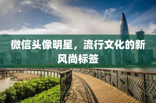 微信头像明星，流行文化的新风尚标签