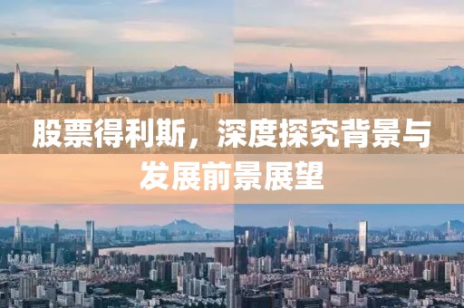 股票得利斯，深度探究背景与发展前景展望